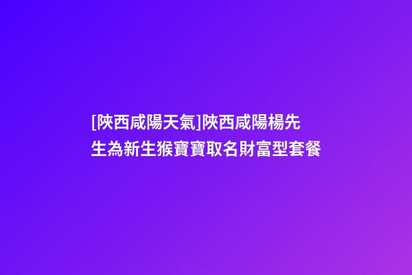 [陜西咸陽天氣]陜西咸陽楊先生為新生猴寶寶取名財富型套餐-第1張-公司起名-玄機派